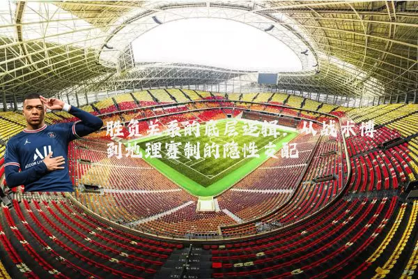 胜负关系的底层逻辑：从战术博弈到地理赛制的隐性支配