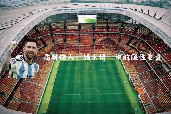 临时换人:战术博弈中的隐性变量