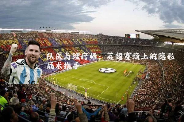 队医与理疗师:英超赛场上的隐形战术推手