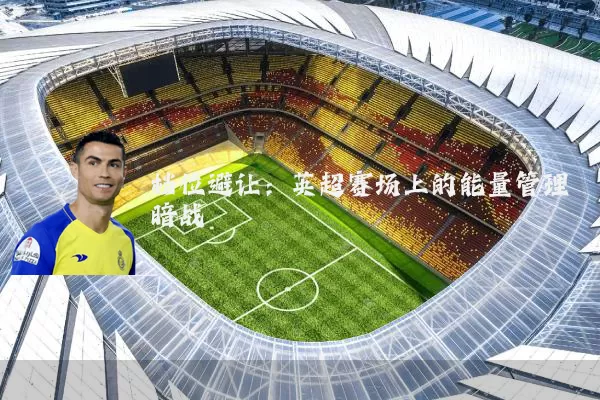 档位避让:英超赛场上的能量管理暗战