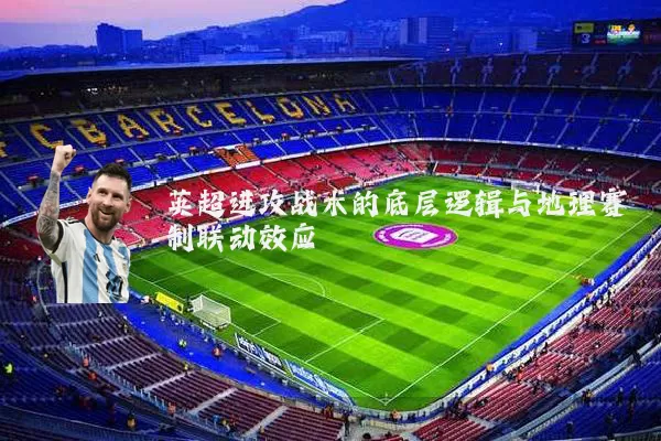 英超进攻战术的底层逻辑与地理赛制联动效应