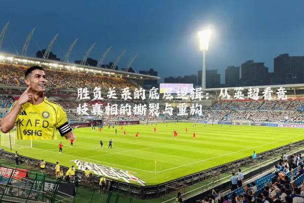 胜负关系的底层逻辑:从英超看竞技真相的撕裂与重构