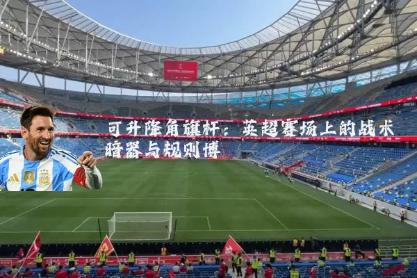 可升降角旗杆:英超赛场上的战术暗器与规则博弈