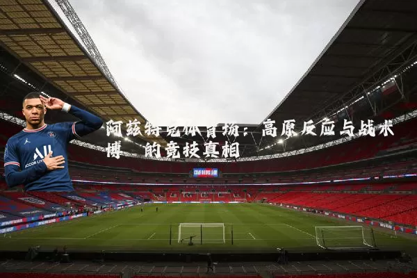 阿兹特克体育场:高原反应与战术博弈的竞技真相
