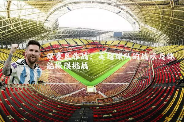 双赛区作战:英超球队的战术与体能极限挑战
