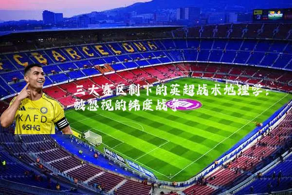 三大赛区制下的英超战术地理学:被忽视的纬度战争
