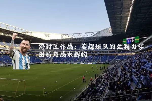 跨时区作战:英超球队的生物力学困局与战术解构