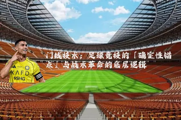 门线技术：足球竞技的「确定性锚点」与战术革命的底层逻辑