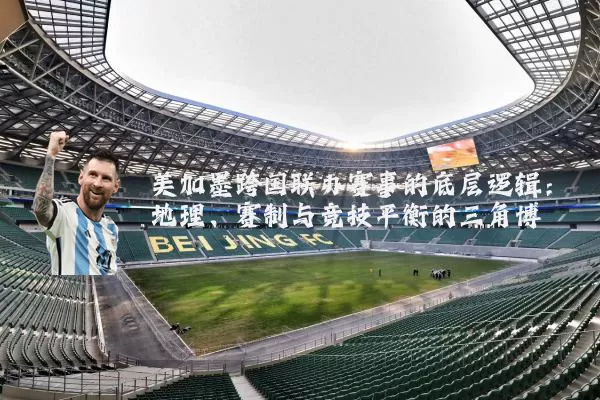 美加墨跨国联办赛事的底层逻辑:地理、赛制与竞技平衡的三角博弈